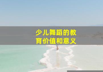 少儿舞蹈的教育价值和意义