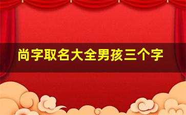 尚字取名大全男孩三个字