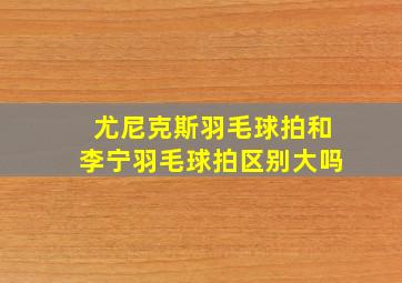 尤尼克斯羽毛球拍和李宁羽毛球拍区别大吗