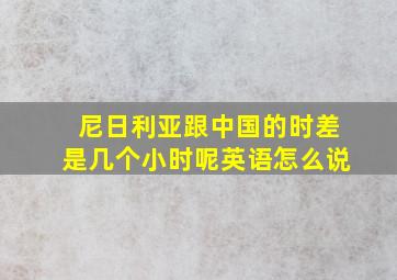 尼日利亚跟中国的时差是几个小时呢英语怎么说