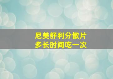 尼美舒利分散片多长时间吃一次