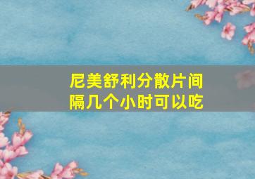 尼美舒利分散片间隔几个小时可以吃