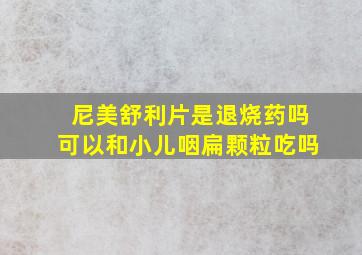 尼美舒利片是退烧药吗可以和小儿咽扁颗粒吃吗