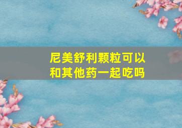 尼美舒利颗粒可以和其他药一起吃吗