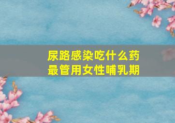 尿路感染吃什么药最管用女性哺乳期