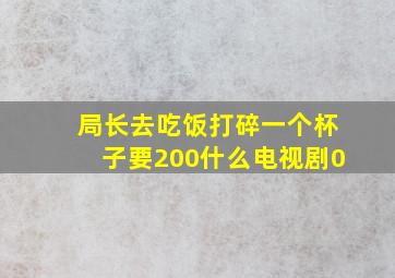 局长去吃饭打碎一个杯子要200什么电视剧0