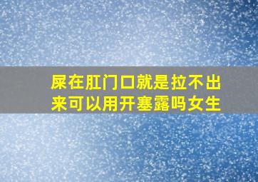 屎在肛门口就是拉不出来可以用开塞露吗女生