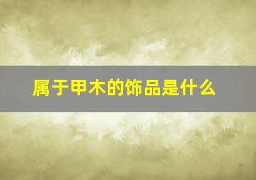 属于甲木的饰品是什么