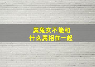 属兔女不能和什么属相在一起