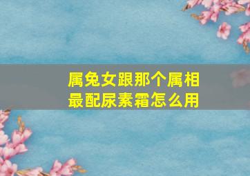 属兔女跟那个属相最配尿素霜怎么用