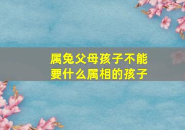 属兔父母孩子不能要什么属相的孩子