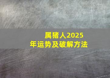 属猪人2025年运势及破解方法