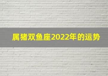 属猪双鱼座2022年的运势