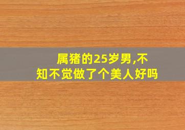 属猪的25岁男,不知不觉做了个美人好吗