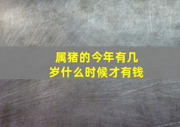 属猪的今年有几岁什么时候才有钱