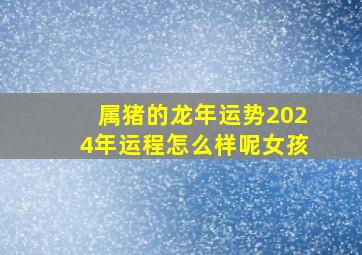 属猪的龙年运势2024年运程怎么样呢女孩