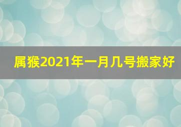 属猴2021年一月几号搬家好