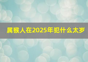 属猴人在2025年犯什么太岁