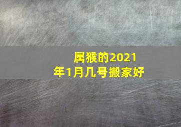 属猴的2021年1月几号搬家好