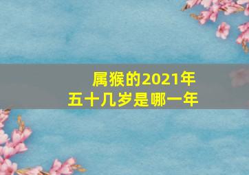 属猴的2021年五十几岁是哪一年