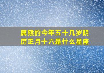 属猴的今年五十几岁阴历正月十六是什么星座