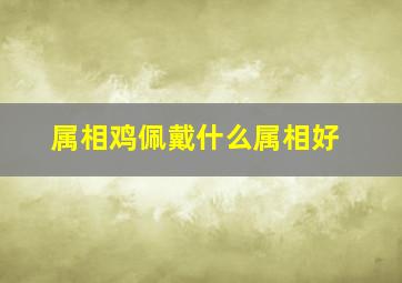 属相鸡佩戴什么属相好