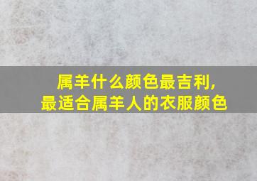 属羊什么颜色最吉利,最适合属羊人的衣服颜色