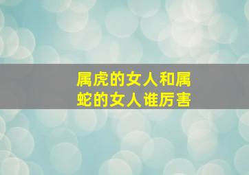 属虎的女人和属蛇的女人谁厉害