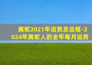 属蛇2021年运势及运程-2024年属蛇人的全年每月运势