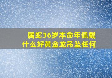 属蛇36岁本命年佩戴什么好黄金龙吊坠任何