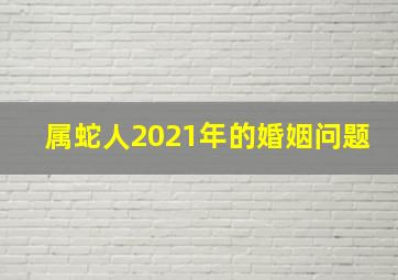 属蛇人2021年的婚姻问题