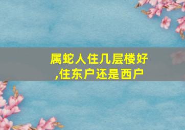 属蛇人住几层楼好,住东户还是西户