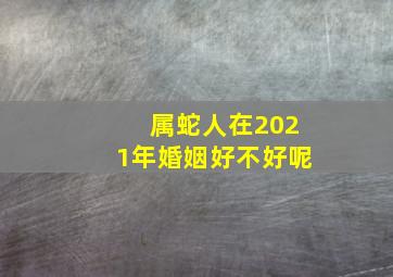 属蛇人在2021年婚姻好不好呢