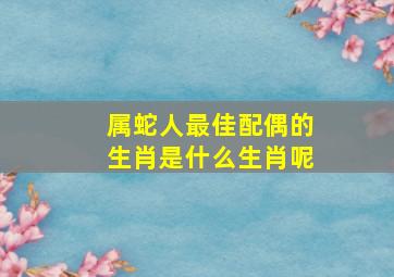 属蛇人最佳配偶的生肖是什么生肖呢