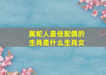 属蛇人最佳配偶的生肖是什么生肖女