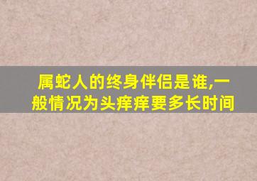 属蛇人的终身伴侣是谁,一般情况为头痒痒要多长时间