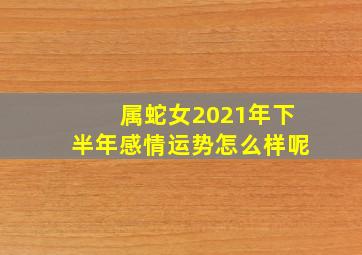 属蛇女2021年下半年感情运势怎么样呢