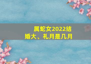 属蛇女2022结婚大、礼月是几月