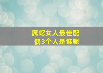 属蛇女人最佳配偶3个人是谁呢