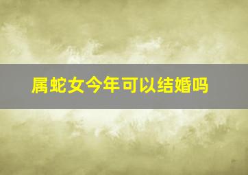 属蛇女今年可以结婚吗