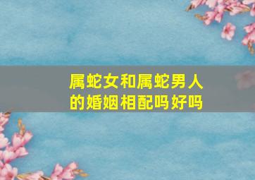 属蛇女和属蛇男人的婚姻相配吗好吗