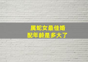 属蛇女最佳婚配年龄是多大了