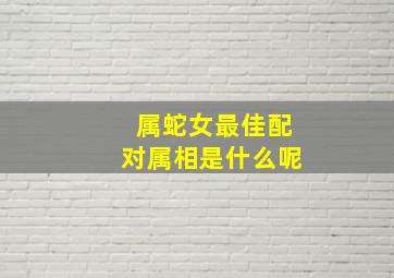 属蛇女最佳配对属相是什么呢