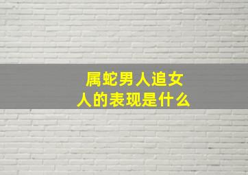 属蛇男人追女人的表现是什么