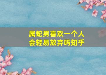 属蛇男喜欢一个人会轻易放弃吗知乎