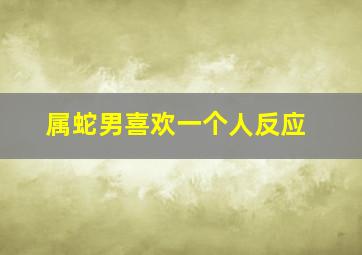 属蛇男喜欢一个人反应