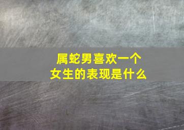 属蛇男喜欢一个女生的表现是什么