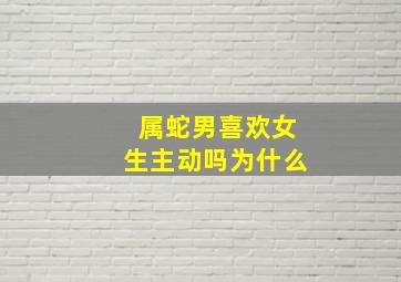 属蛇男喜欢女生主动吗为什么