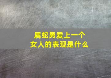 属蛇男爱上一个女人的表现是什么