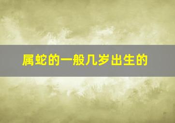 属蛇的一般几岁出生的